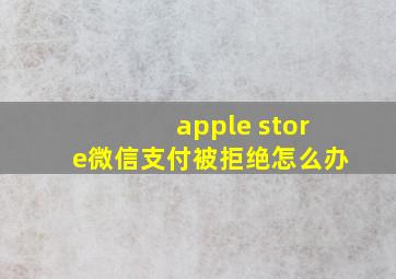 apple store微信支付被拒绝怎么办